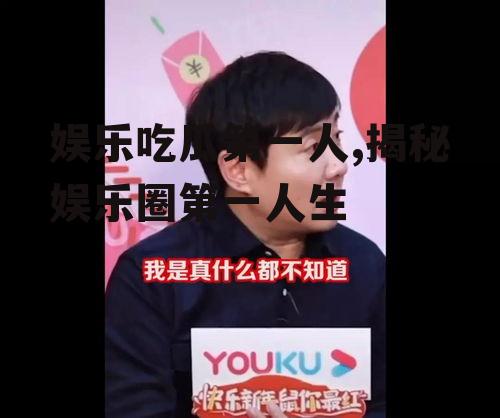 娱乐吃瓜第一人,揭秘娱乐圈第一人生