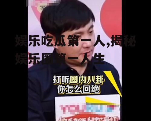 娱乐吃瓜第一人,揭秘娱乐圈第一人生