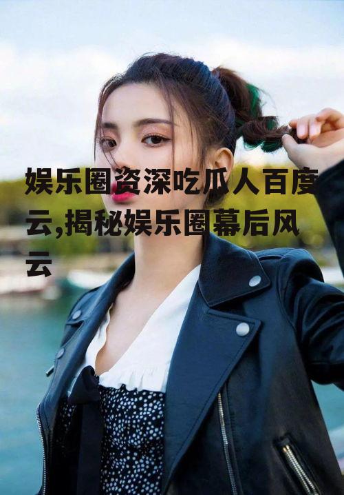 娱乐圈资深吃瓜人百度云,揭秘娱乐圈幕后风云