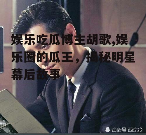 娱乐吃瓜博主胡歌,娱乐圈的瓜王，揭秘明星幕后故事