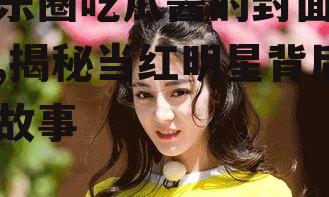 娱乐圈吃瓜酱的封面是谁,揭秘当红明星背后的故事