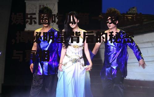 娱乐圈吃瓜第一线小说,揭秘明星背后的秘密与真相