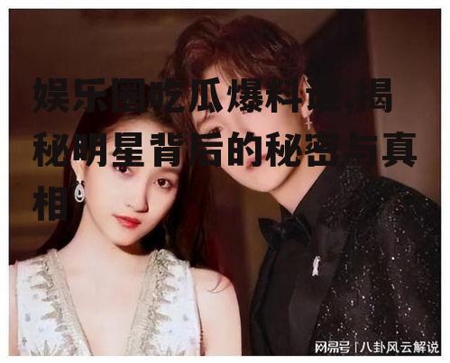 娱乐圈吃瓜爆料谁,揭秘明星背后的秘密与真相