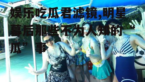 娱乐吃瓜君滤镜,明星幕后那些不为人知的“瓜”事