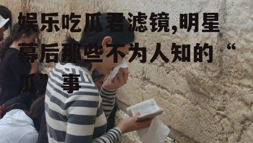 娱乐吃瓜君滤镜,明星幕后那些不为人知的“瓜”事