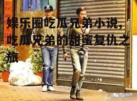 娱乐圈吃瓜兄弟小说,吃瓜兄弟的甜蜜复仇之旅