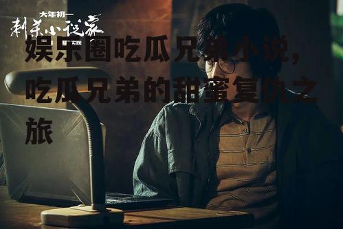 娱乐圈吃瓜兄弟小说,吃瓜兄弟的甜蜜复仇之旅