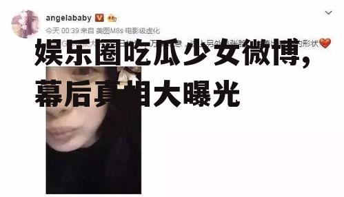 娱乐圈吃瓜少女微博,幕后真相大曝光