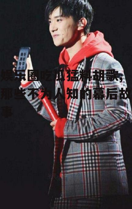 娱乐圈吃瓜猛料胡歌,那些不为人知的幕后故事