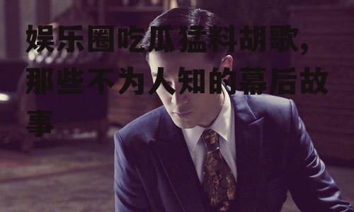 娱乐圈吃瓜猛料胡歌,那些不为人知的幕后故事