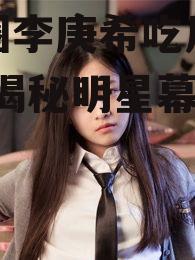 娱乐圈李庚希吃瓜视频大全,揭秘明星幕后故事