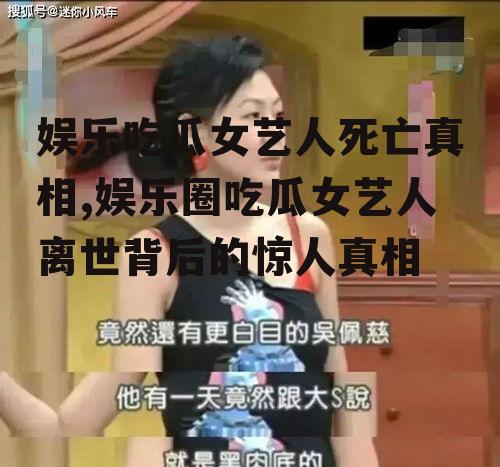 娱乐吃瓜女艺人死亡真相,娱乐圈吃瓜女艺人离世背后的惊人真相
