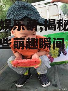 吃瓜娱乐萌,揭秘娱乐圈那些萌趣瞬间