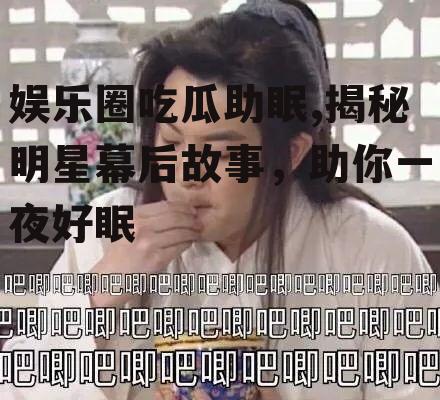 娱乐圈吃瓜助眠,揭秘明星幕后故事，助你一夜好眠