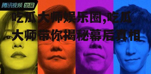 吃瓜大师娱乐圈,吃瓜大师带你揭秘幕后真相