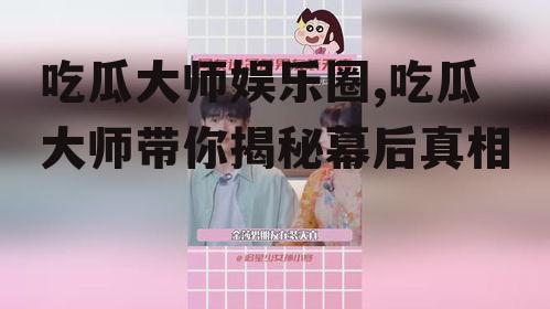 吃瓜大师娱乐圈,吃瓜大师带你揭秘幕后真相