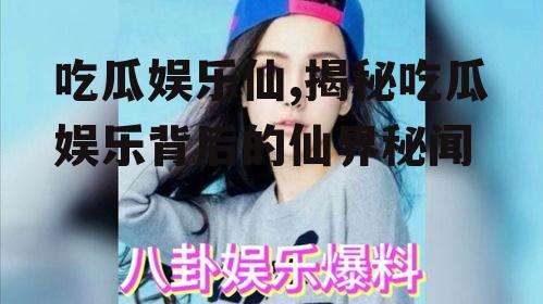 吃瓜娱乐仙,揭秘吃瓜娱乐背后的仙界秘闻