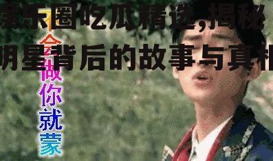 娱乐圈吃瓜精选,揭秘明星背后的故事与真相！