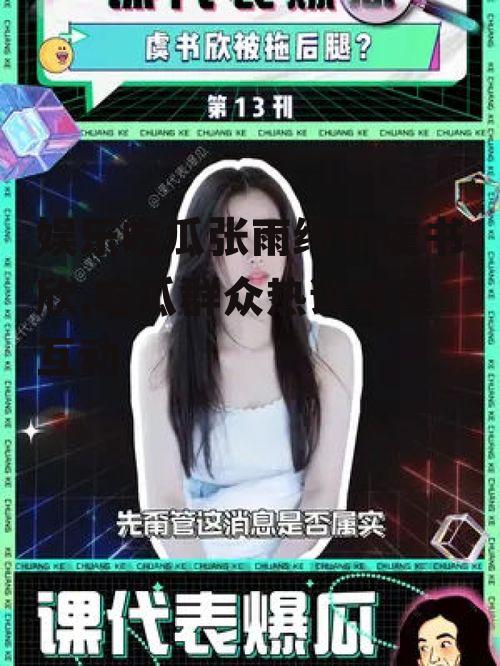 娱乐吃瓜张雨绮和虞书欣,吃瓜群众热议双星互动