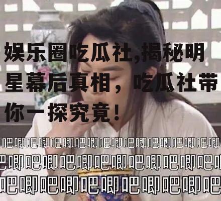 娱乐圈吃瓜社,揭秘明星幕后真相，吃瓜社带你一探究竟！