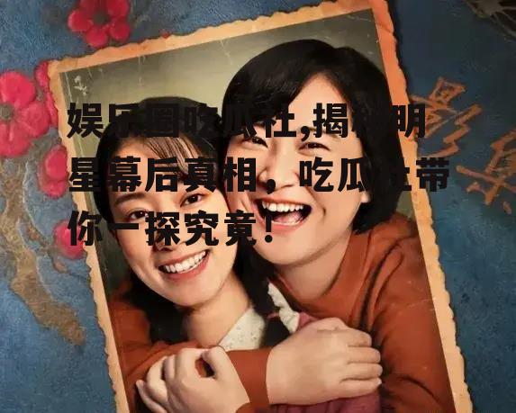 娱乐圈吃瓜社,揭秘明星幕后真相，吃瓜社带你一探究竟！