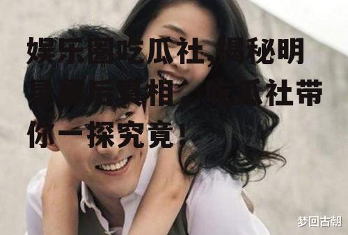 娱乐圈吃瓜社,揭秘明星幕后真相，吃瓜社带你一探究竟！