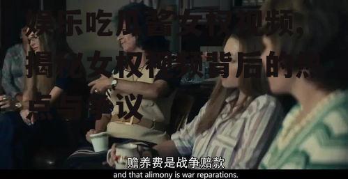 娱乐吃瓜酱女权视频,揭秘女权视频背后的热点与争议