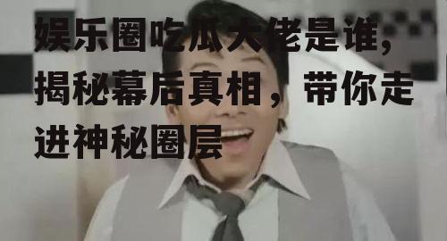 娱乐圈吃瓜大佬是谁,揭秘幕后真相，带你走进神秘圈层