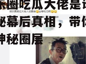 娱乐圈吃瓜大佬是谁,揭秘幕后真相，带你走进神秘圈层