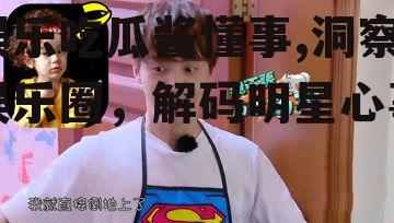 娱乐吃瓜酱懂事,洞察娱乐圈，解码明星心事