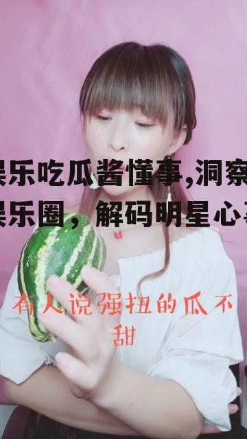 娱乐吃瓜酱懂事,洞察娱乐圈，解码明星心事