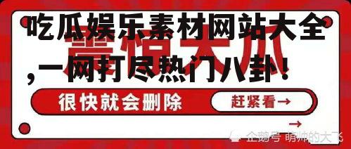 吃瓜娱乐素材网站大全,一网打尽热门八卦！