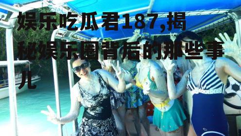 娱乐吃瓜君187,揭秘娱乐圈背后的那些事儿