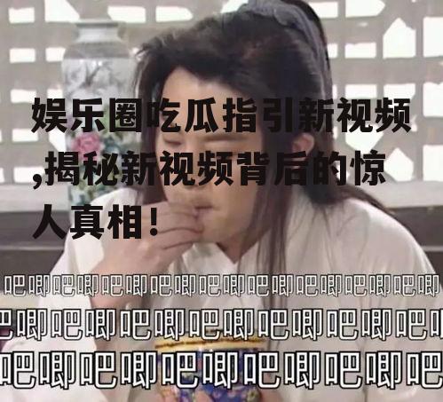娱乐圈吃瓜指引新视频,揭秘新视频背后的惊人真相！