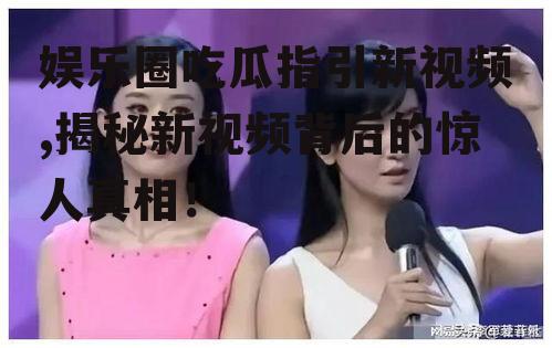 娱乐圈吃瓜指引新视频,揭秘新视频背后的惊人真相！