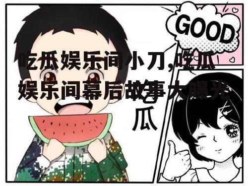 吃瓜娱乐间小刀,吃瓜娱乐间幕后故事大曝光