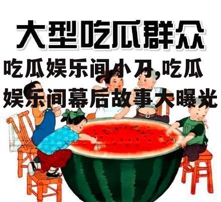 吃瓜娱乐间小刀,吃瓜娱乐间幕后故事大曝光