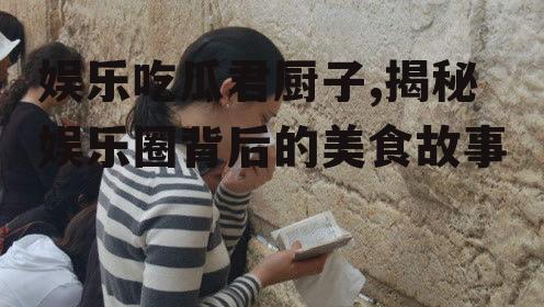 娱乐吃瓜君厨子,揭秘娱乐圈背后的美食故事