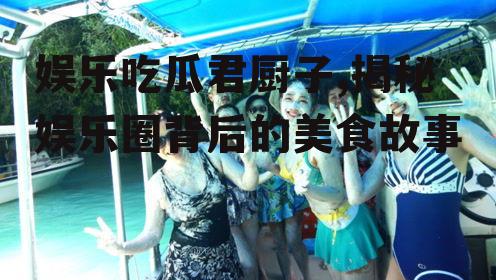 娱乐吃瓜君厨子,揭秘娱乐圈背后的美食故事