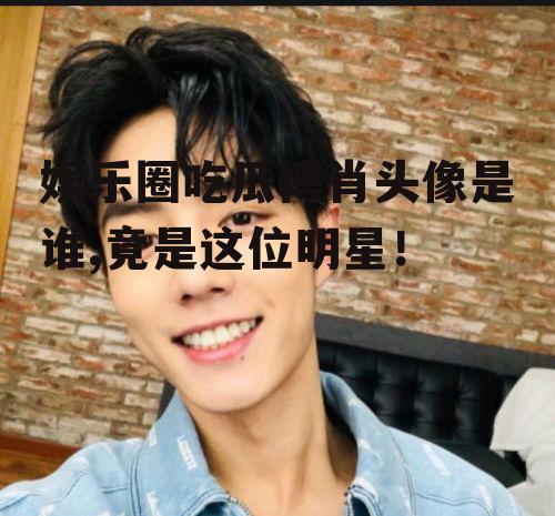 娱乐圈吃瓜博肖头像是谁,竟是这位明星！