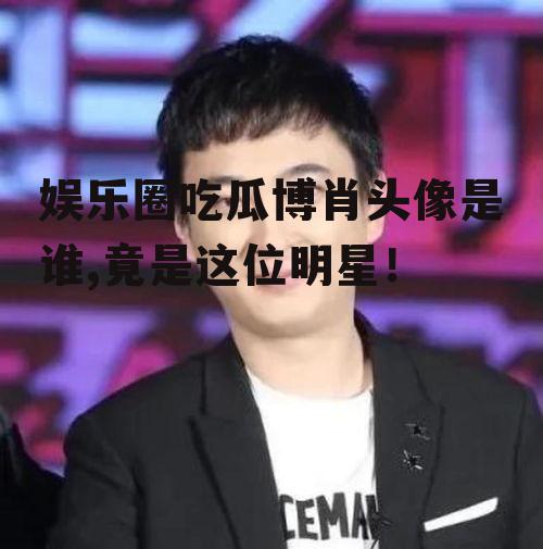 娱乐圈吃瓜博肖头像是谁,竟是这位明星！