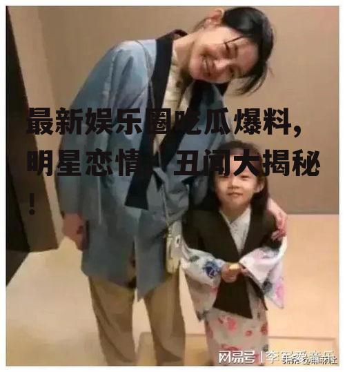 最新娱乐圈吃瓜爆料,明星恋情、丑闻大揭秘！