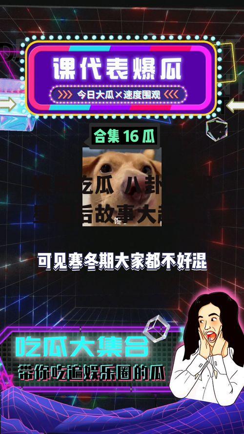 娱乐吃瓜 八卦图,明星幕后故事大起底