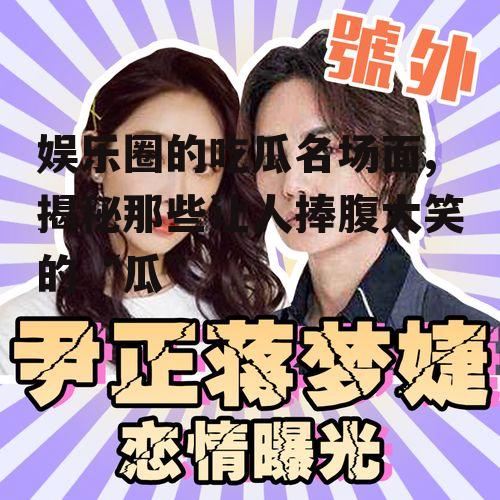 娱乐圈的吃瓜名场面,揭秘那些让人捧腹大笑的“瓜”