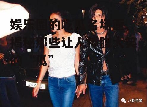 娱乐圈的吃瓜名场面,揭秘那些让人捧腹大笑的“瓜”