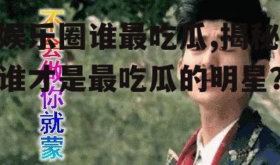 娱乐圈谁最吃瓜,揭秘谁才是最吃瓜的明星？