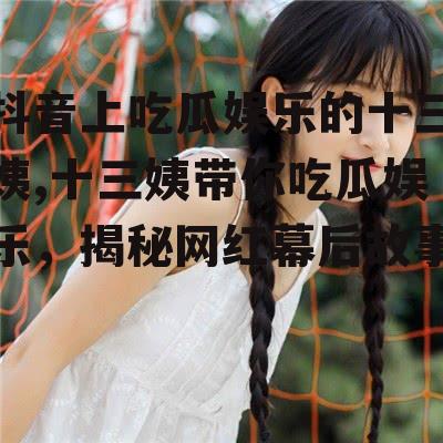 抖音上吃瓜娱乐的十三姨,十三姨带你吃瓜娱乐，揭秘网红幕后故事