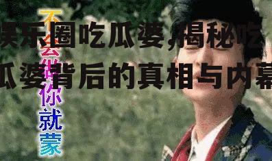 娱乐圈吃瓜婆,揭秘吃瓜婆背后的真相与内幕