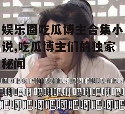 娱乐圈吃瓜博主合集小说,吃瓜博主们的独家秘闻