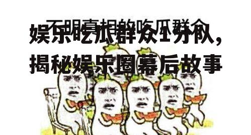 娱乐吃瓜群众1分队,揭秘娱乐圈幕后故事